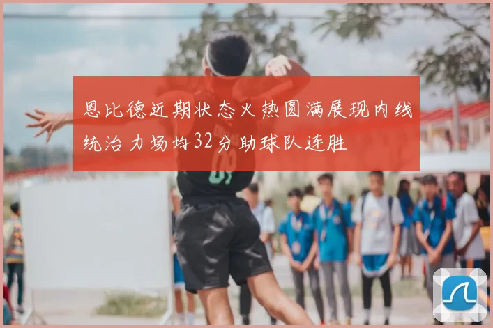 恩比德近期状态火热圆满展现内线统治力场均32分助球队连胜