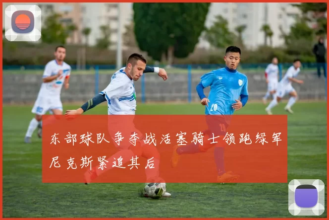 东部球队争夺战活塞骑士领跑绿军尼克斯紧追其后