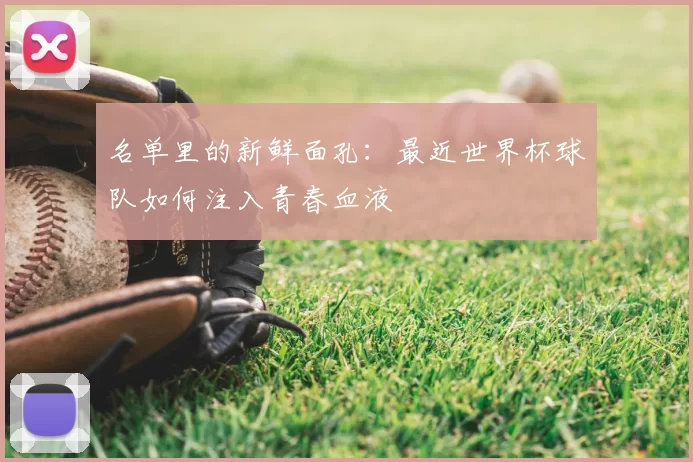 名单里的新鲜面孔:最近世界杯球队如何注入青春血液