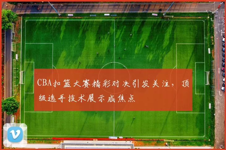 CBA扣篮大赛精彩对决引发关注,顶级选手技术展示成焦点