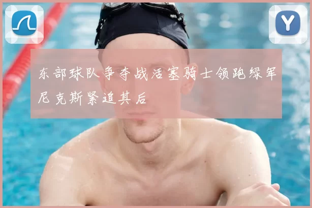 东部球队争夺战活塞骑士领跑绿军尼克斯紧追其后