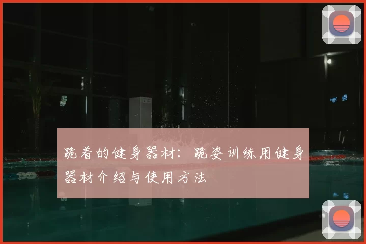 跪着的健身器材:跪姿训练用健身器材介绍与使用方法