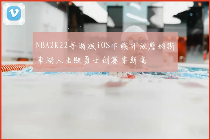 NBA2K22手游版iOS下载开放詹姆斯率湖人击败勇士创赛季新高