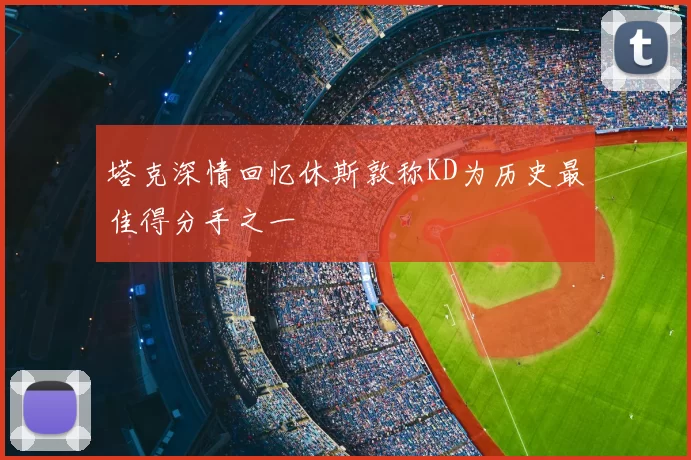 塔克深情回忆休斯敦称KD为历史最佳得分手之一