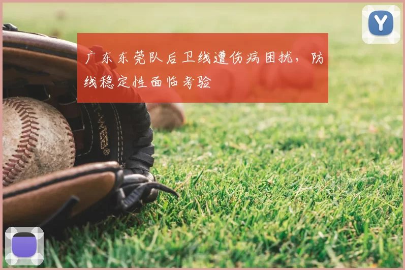 广东东莞队后卫线遭伤病困扰,防线稳定性面临考验