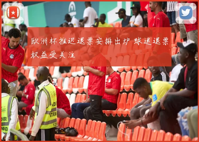 欧洲杯推迟退票安排出炉 球迷退票权益受关注
