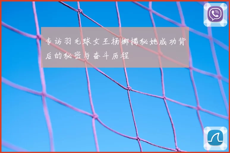 专访羽毛球女王杨娜揭秘她成功背后的秘密与奋斗历程