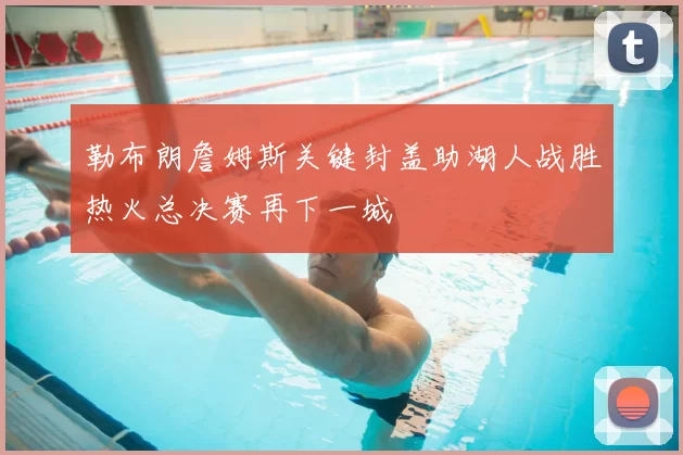 勒布朗詹姆斯关键封盖助湖人战胜热火总决赛再下一城