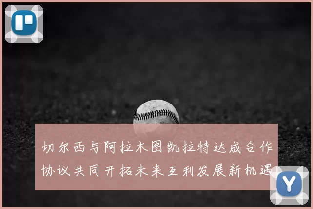 切尔西与阿拉木图凯拉特达成合作协议共同开拓未来互利发展新机遇