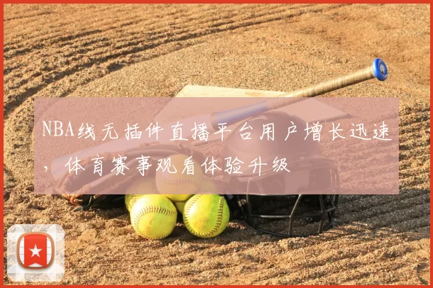 NBA线无插件直播平台用户增长迅速，体育赛事观看体验升级