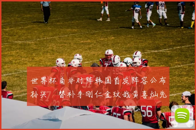 世界杯南非对阵韩国首发阵容公布孙兴慜替补李刚仁金玟哉黄喜灿先发