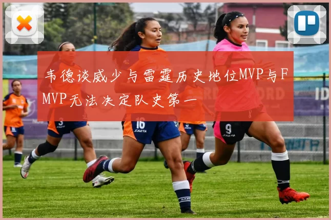 韦德谈威少与雷霆历史地位MVP与FMVP无法决定队史第一