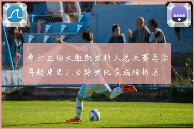 勇士主场大胜凯尔特人总决赛悬念再起库里三分球破纪录成转折点