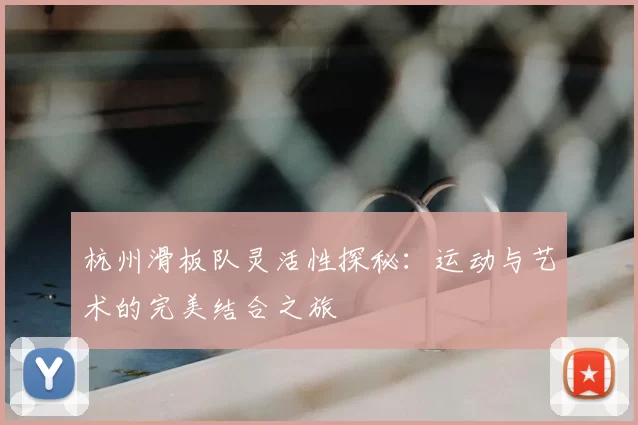 杭州滑板队灵活性探秘：运动与艺术的完美结合之旅