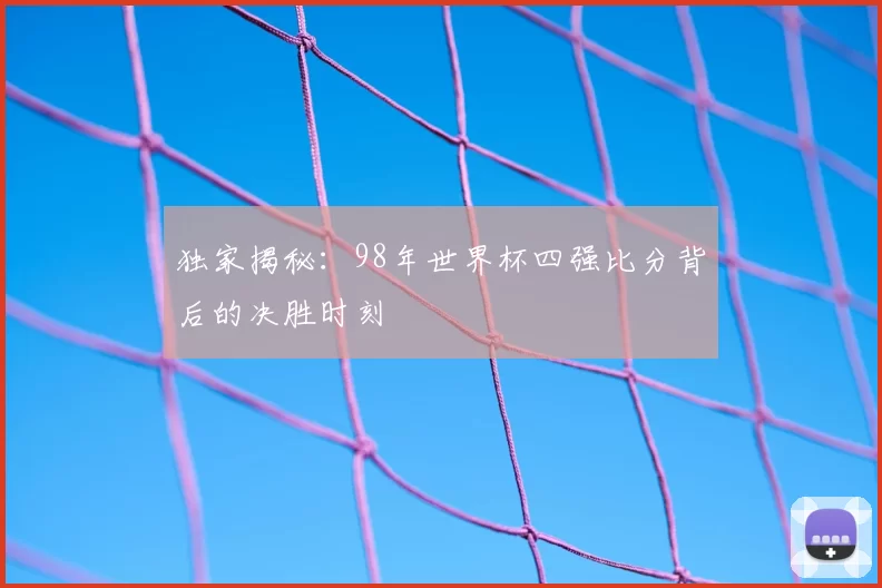 独家揭秘:98年世界杯四强比分背后的决胜时刻