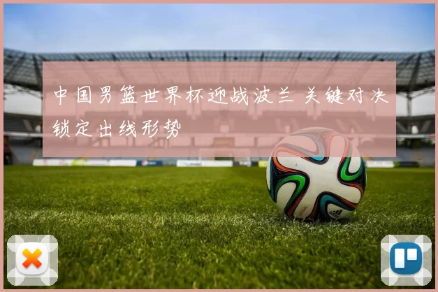 中国男篮世界杯迎战波兰 关键对决锁定出线形势