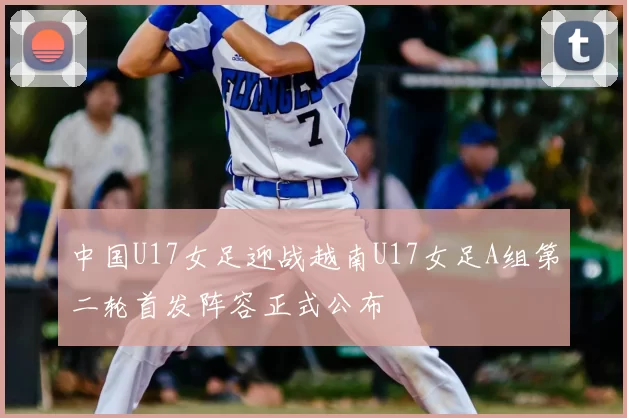 中国U17女足迎战越南U17女足A组第二轮首发阵容正式公布