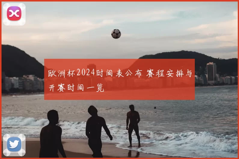 欧洲杯2024时间表公布 赛程安排与开赛时间一览