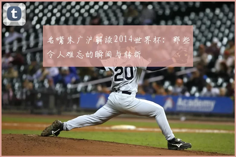 名嘴朱广沪解读2014世界杯:那些令人难忘的瞬间与转折