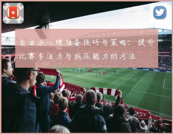 自由泳心理准备技巧与策略：提升比赛专注力与抗压能力的方法
