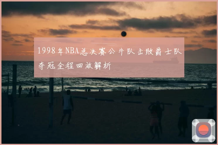 1998年NBA总决赛公牛队击败爵士队夺冠全程回放解析