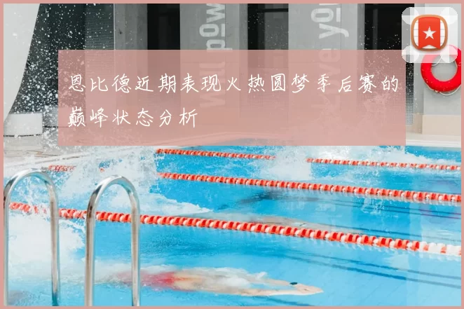 恩比德近期表现火热圆梦季后赛的巅峰状态分析