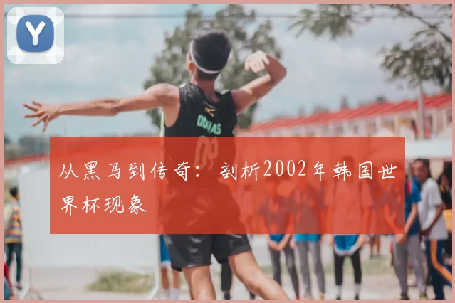 从黑马到传奇:剖析2002年韩国世界杯现象
