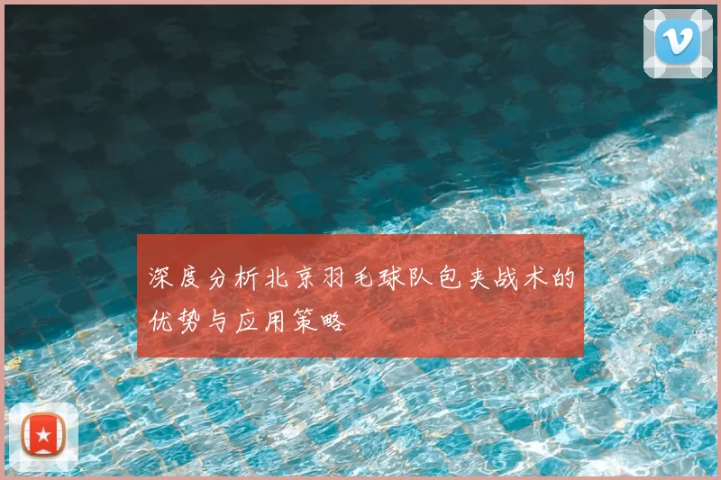 深度分析北京羽毛球队包夹战术的优势与应用策略