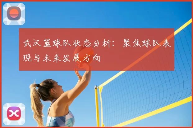 武汉篮球队状态分析：聚焦球队表现与未来发展方向