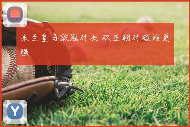 米兰皇马欧冠对决 双王朝对碰谁更强