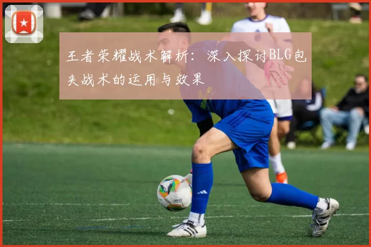 王者荣耀战术解析:深入探讨BLG包夹战术的运用与效果