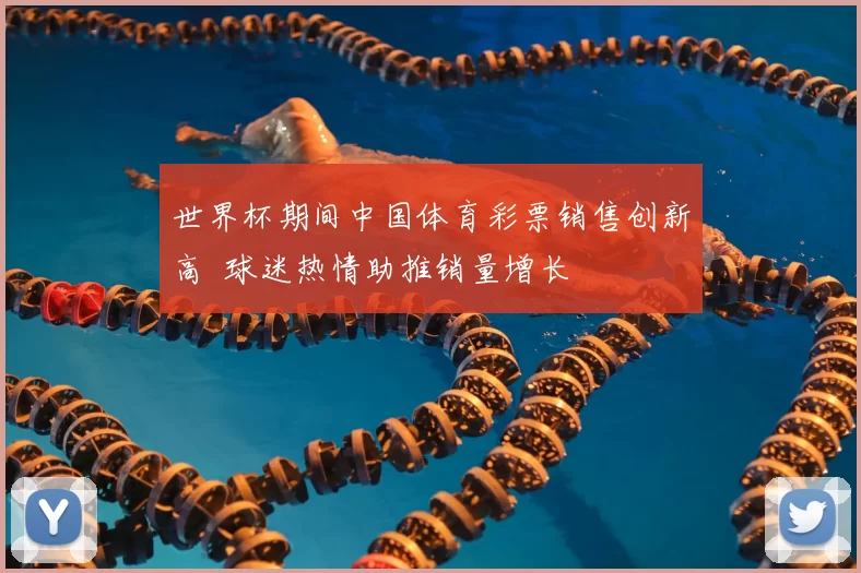世界杯期间中国体育彩票销售创新高 球迷热情助推销量增长