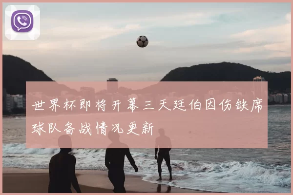 世界杯即将开幕三天廷伯因伤缺席球队备战情况更新
