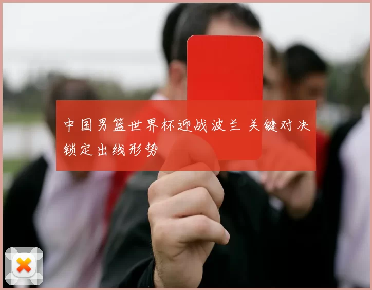 中国男篮世界杯迎战波兰 关键对决锁定出线形势