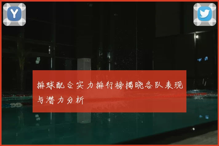 排球配合实力排行榜揭晓各队表现与潜力分析