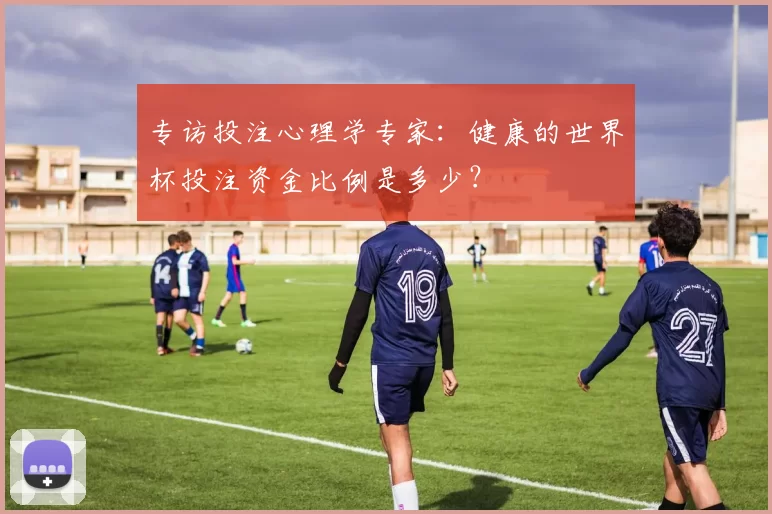 专访投注心理学专家:健康的世界杯投注资金比例是多少?