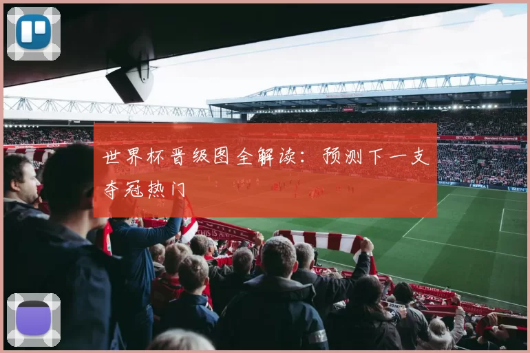 世界杯晋级图全解读:预测下一支夺冠热门