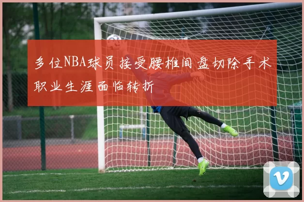 多位NBA球员接受腰椎间盘切除手术职业生涯面临转折