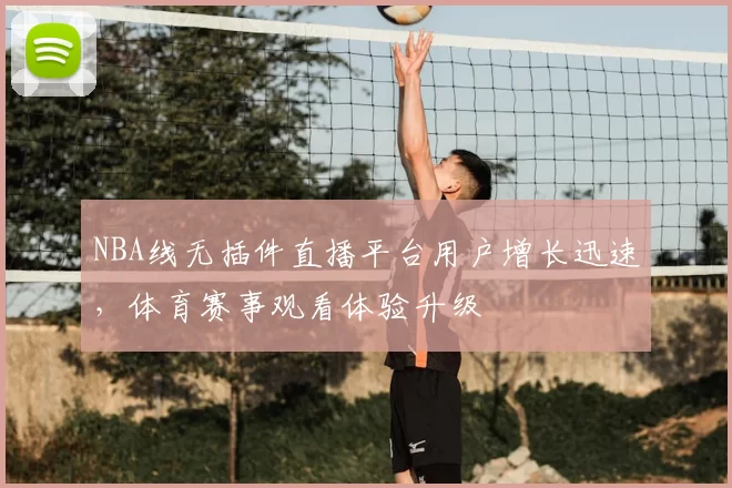 NBA线无插件直播平台用户增长迅速，体育赛事观看体验升级