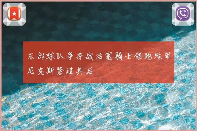 东部球队争夺战活塞骑士领跑绿军尼克斯紧追其后