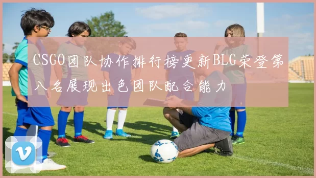 CSGO团队协作排行榜更新BLG荣登第八名展现出色团队配合能力