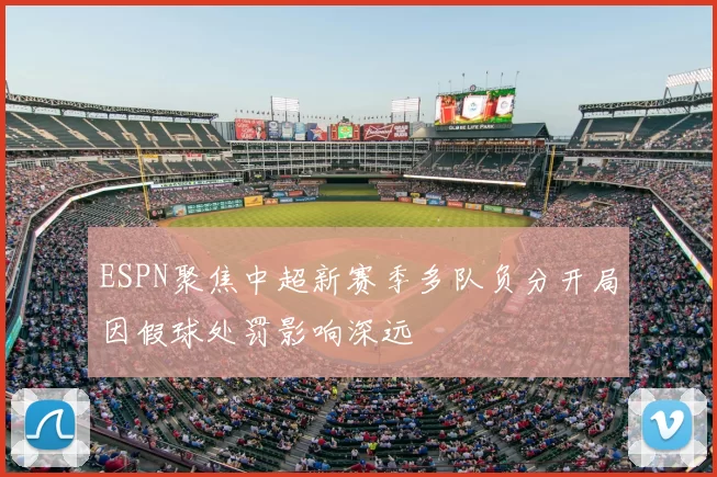 ESPN聚焦中超新赛季多队负分开局因假球处罚影响深远