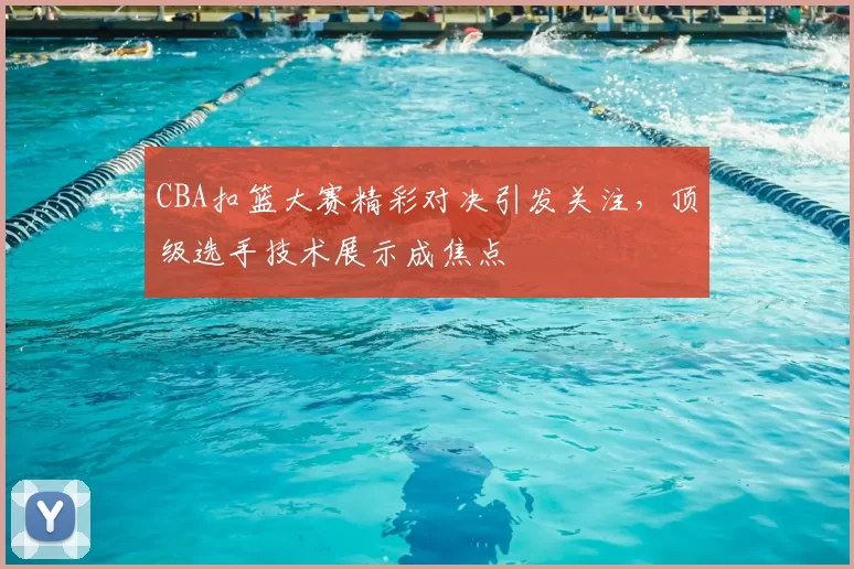 CBA扣篮大赛精彩对决引发关注，顶级选手技术展示成焦点