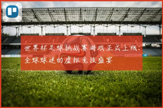 世界杯足球挑战赛游戏正式上线：全球球迷的虚拟竞技盛宴