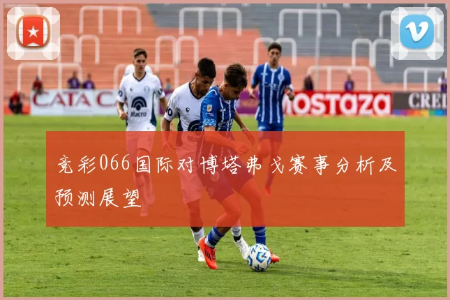 竞彩066国际对博塔弗戈赛事分析及预测展望
