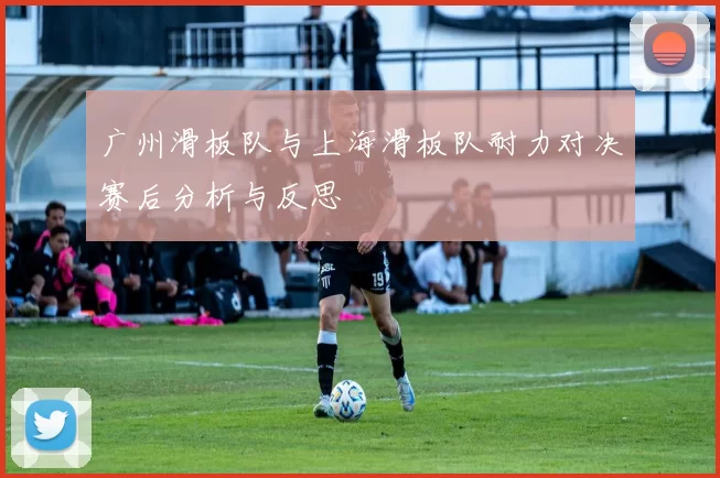 广州滑板队与上海滑板队耐力对决赛后分析与反思