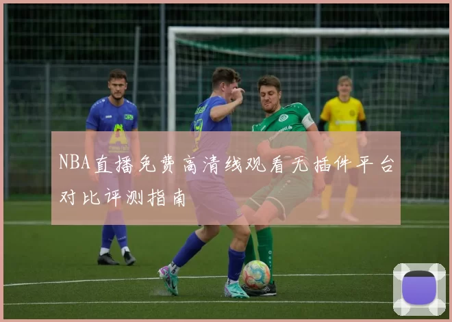 NBA直播免费高清线观看无插件平台对比评测指南