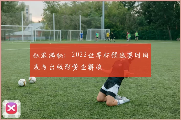 独家揭秘:2022世界杯预选赛时间表与出线形势全解读