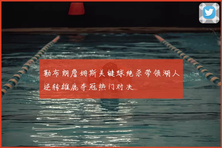 勒布朗詹姆斯关键球绝杀带领湖人逆转雄鹿夺冠热门对决