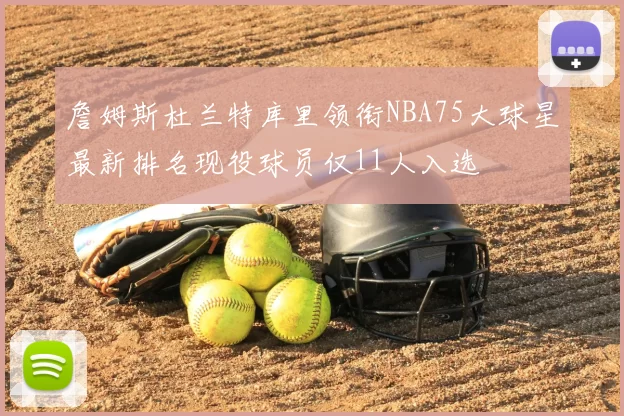 詹姆斯杜兰特库里领衔NBA75大球星最新排名现役球员仅11人入选